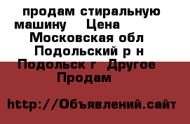 продам стиральную машину  › Цена ­ 4 000 - Московская обл., Подольский р-н, Подольск г. Другое » Продам   